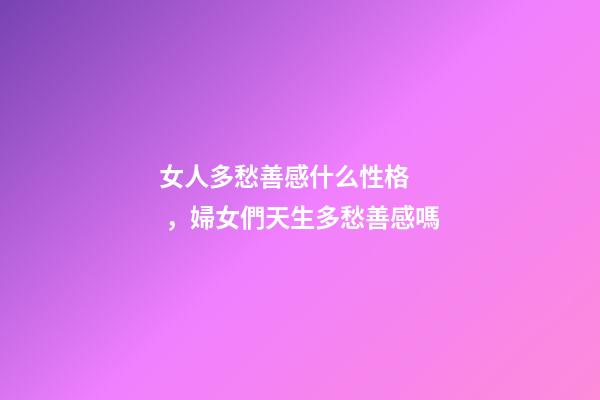 女人多愁善感什么性格，婦女們天生多愁善感嗎-第1張-觀點(diǎn)-玄機(jī)派